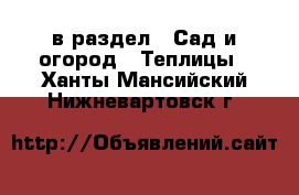  в раздел : Сад и огород » Теплицы . Ханты-Мансийский,Нижневартовск г.